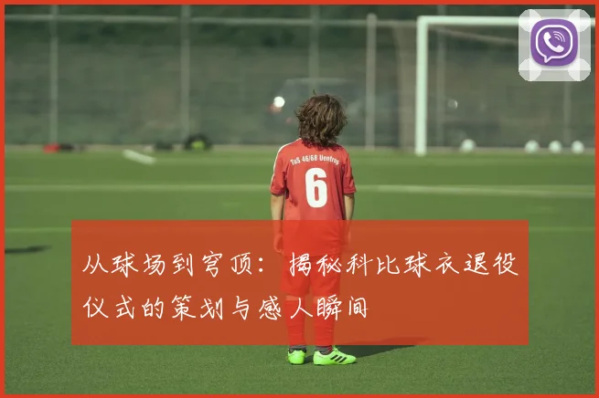 从球场到穹顶：揭秘科比球衣退役仪式的策划与感人瞬间