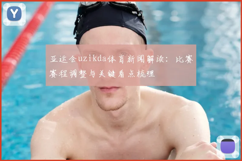 亚运会uzikda体育新闻解读：比赛赛程调整与关键看点梳理