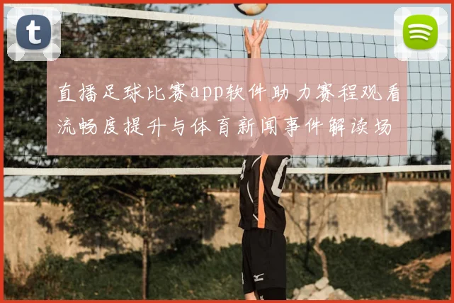 直播足球比赛app软件助力赛程观看流畅度提升与体育新闻事件解读场景优化
