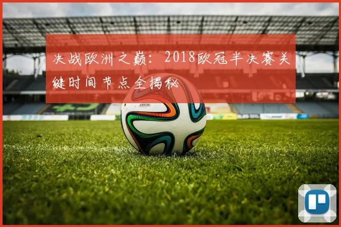 决战欧洲之巅：2018欧冠半决赛关键时间节点全揭秘