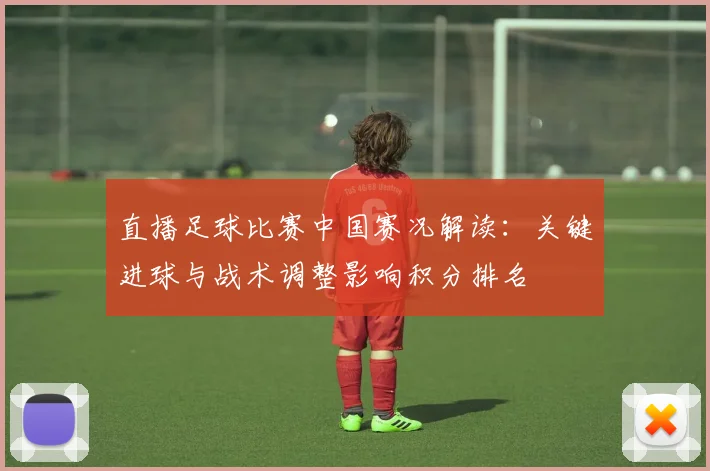 直播足球比赛中国赛况解读：关键进球与战术调整影响积分排名