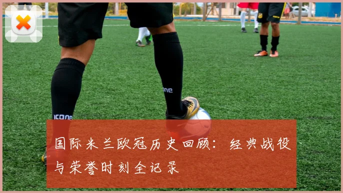 国际米兰欧冠历史回顾：经典战役与荣誉时刻全记录