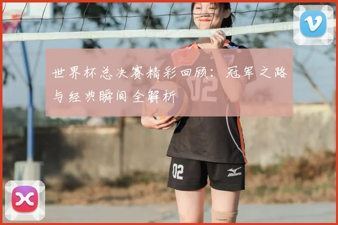 世界杯总决赛精彩回顾：冠军之路与经典瞬间全解析