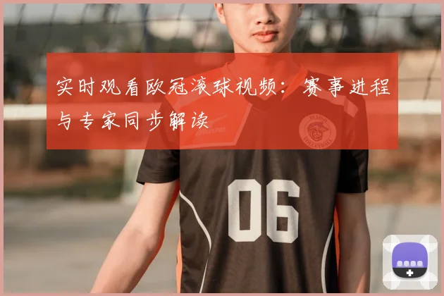实时观看欧冠滚球视频：赛事进程与专家同步解读