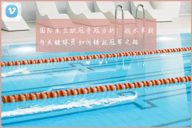 国际米兰欧冠夺冠分析：战术革新与关键球员如何铸就冠军之路