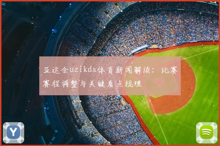 亚运会uzikda体育新闻解读：比赛赛程调整与关键看点梳理