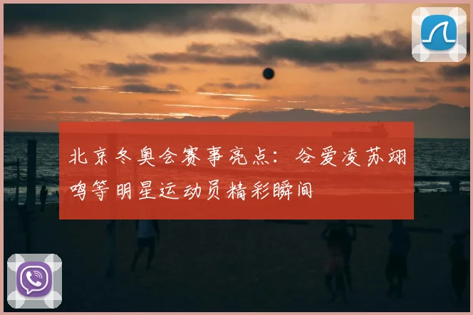 北京冬奥会赛事亮点：谷爱凌苏翊鸣等明星运动员精彩瞬间