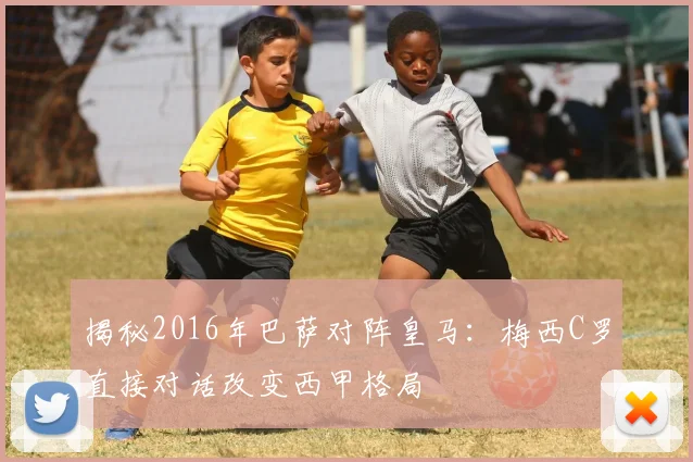 揭秘2016年巴萨对阵皇马：梅西C罗直接对话改变西甲格局