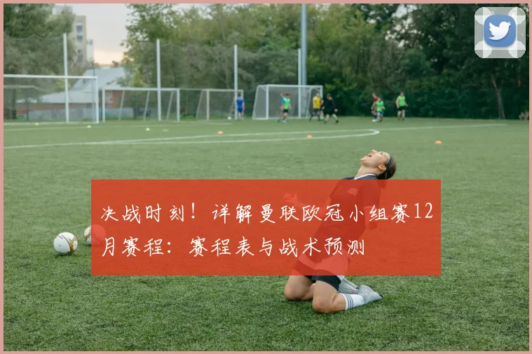 决战时刻！详解曼联欧冠小组赛12月赛程：赛程表与战术预测