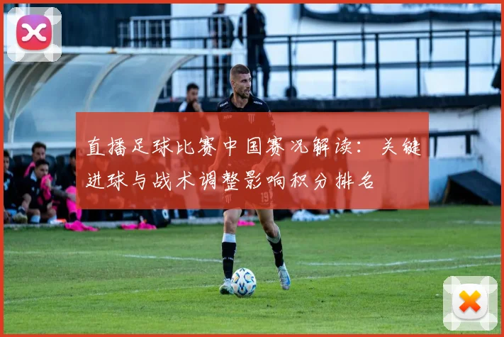 直播足球比赛中国赛况解读：关键进球与战术调整影响积分排名