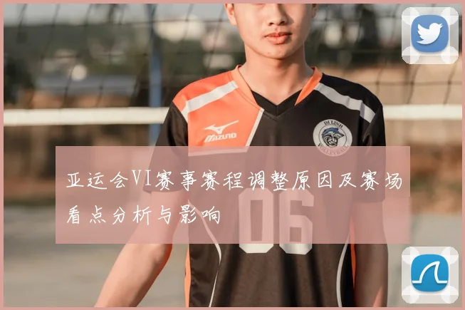 亚运会VI赛事赛程调整原因及赛场看点分析与影响