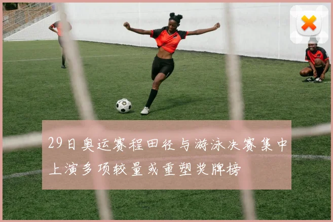 29日奥运赛程田径与游泳决赛集中上演多项较量或重塑奖牌榜