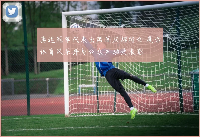 奥运冠军代表出席国庆招待会 展示体育风采并与公众互动受表彰