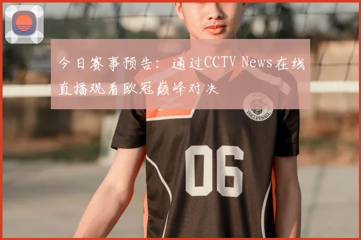 今日赛事预告：通过CCTV News在线直播观看欧冠巅峰对决