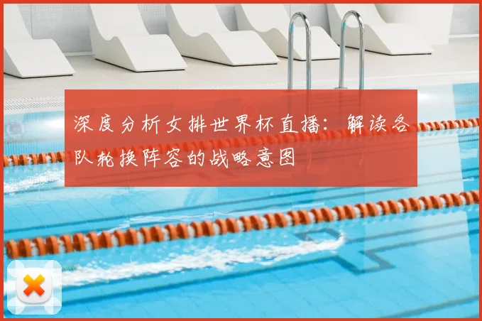 深度分析女排世界杯直播:解读各队轮换阵容的战略意图