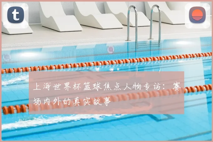上海世界杯篮球焦点人物专访：赛场内外的真实故事