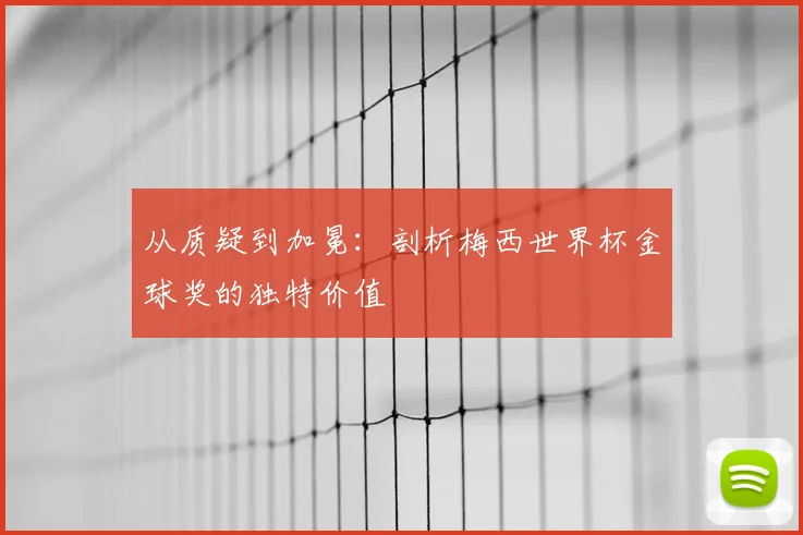 从质疑到加冕：剖析梅西世界杯金球奖的独特价值