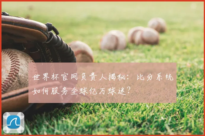 世界杯官网负责人揭秘：比分系统如何服务全球亿万球迷？