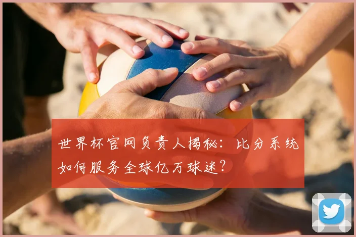 世界杯官网负责人揭秘：比分系统如何服务全球亿万球迷？