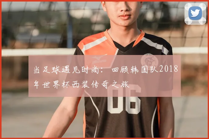 当足球遇见时尚：回顾韩国队2018年世界杯西装传奇之旅