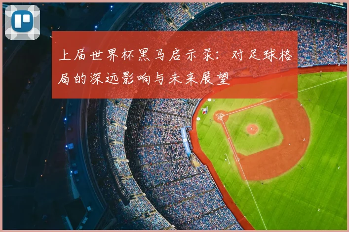 上届世界杯黑马启示录：对足球格局的深远影响与未来展望