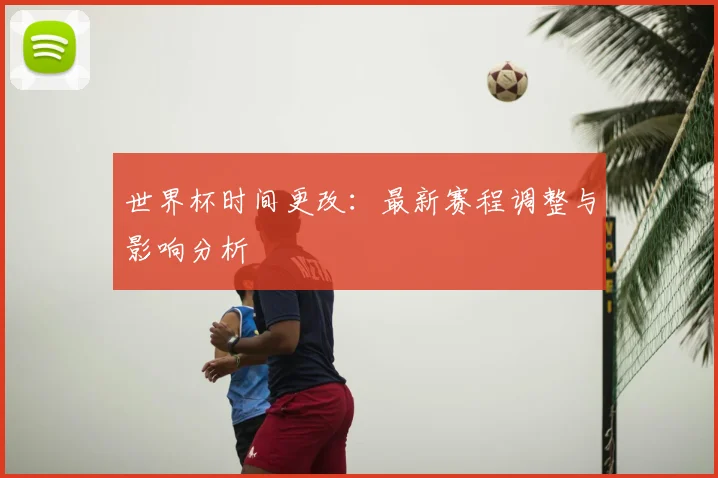 世界杯时间更改：最新赛程调整与影响分析