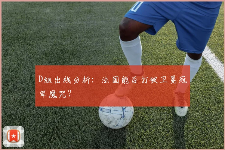 D组出线分析：法国能否打破卫冕冠军魔咒？