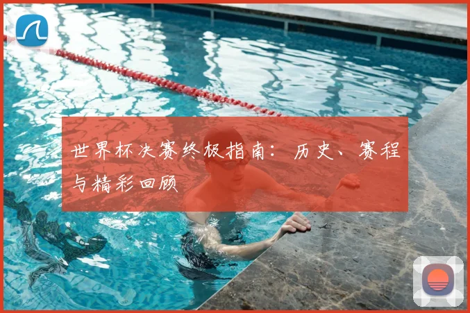 世界杯决赛终极指南:历史、赛程与精彩回顾