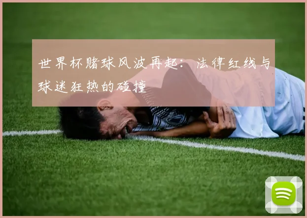 世界杯赌球风波再起:法律红线与球迷狂热的碰撞