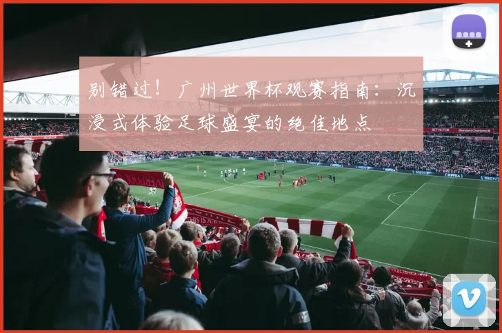 别错过!广州世界杯观赛指南:沉浸式体验足球盛宴的绝佳地点