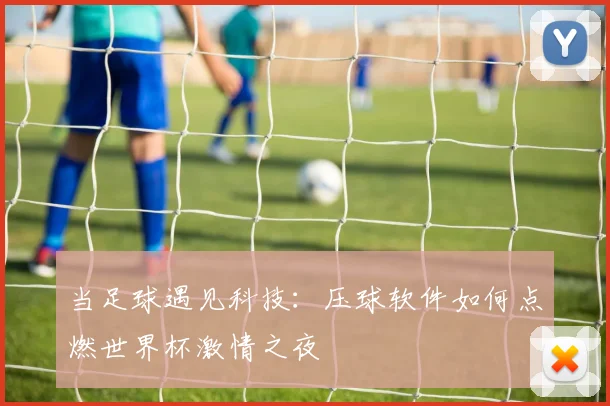 当足球遇见科技：压球软件如何点燃世界杯激情之夜