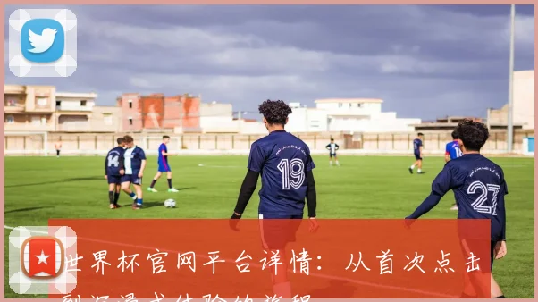 世界杯官网平台详情：从首次点击到沉浸式体验的旅程