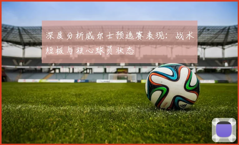 深度分析威尔士预选赛表现:战术短板与核心球员状态