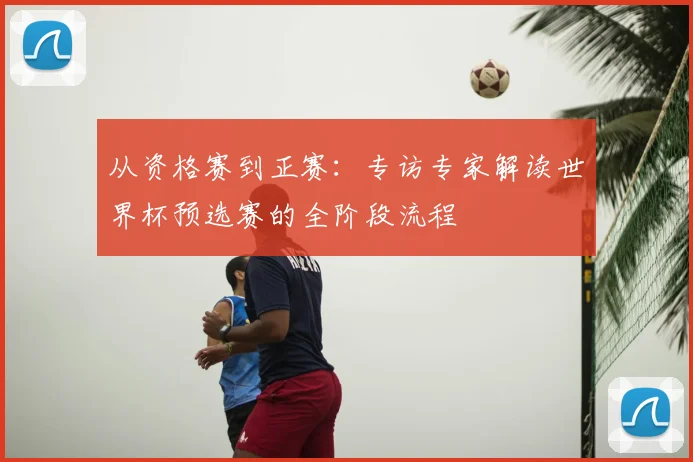 从资格赛到正赛：专访专家解读世界杯预选赛的全阶段流程
