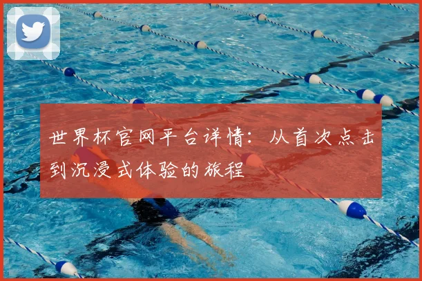 世界杯官网平台详情：从首次点击到沉浸式体验的旅程