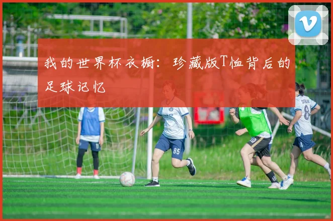 我的世界杯衣橱:珍藏版T恤背后的足球记忆