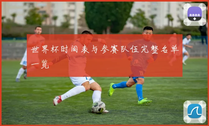 世界杯时间表与参赛队伍完整名单一览