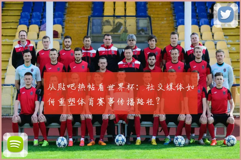 从贴吧热帖看世界杯：社交媒体如何重塑体育赛事传播路径？