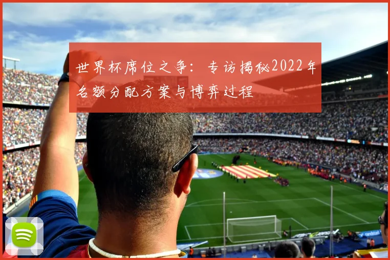 世界杯席位之争：专访揭秘2022年名额分配方案与博弈过程
