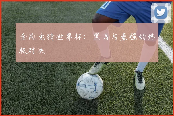 全民竞猜世界杯：黑马与豪强的终极对决