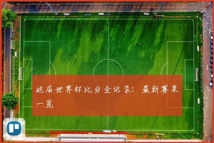 这届世界杯比分全记录：最新赛果一览