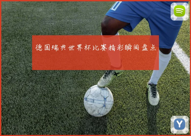 德国瑞典世界杯比赛精彩瞬间盘点