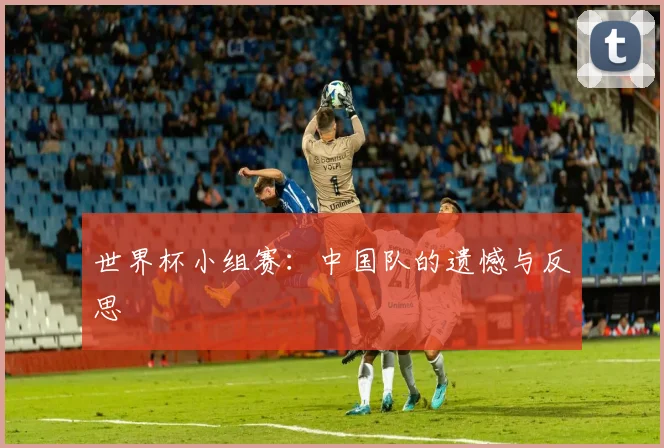 世界杯小组赛：中国队的遗憾与反思