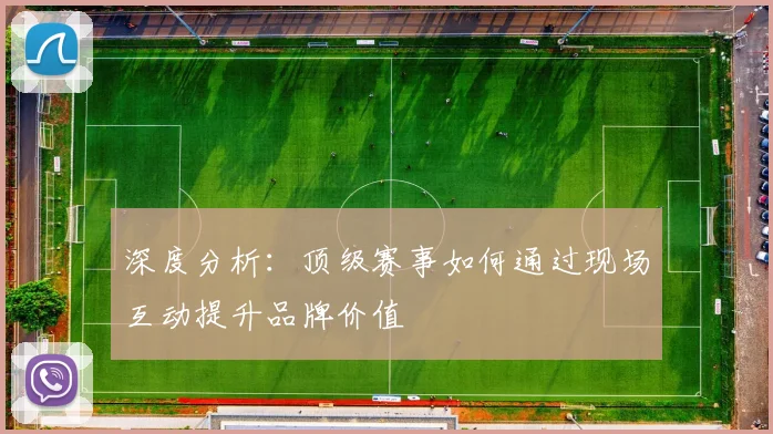 深度分析：顶级赛事如何通过现场互动提升品牌价值