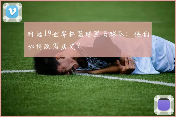 对话19世界杯篮球黑马球队：他们如何改写历史？