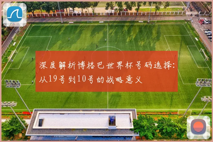 深度解析博格巴世界杯号码选择：从19号到10号的战略意义