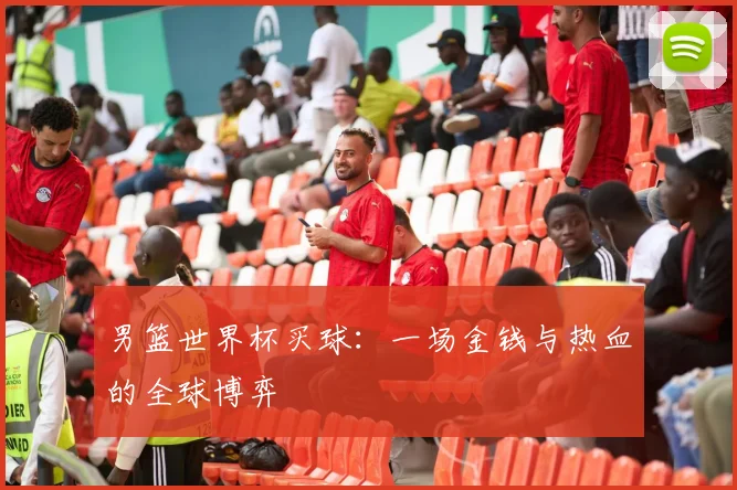 男篮世界杯买球：一场金钱与热血的全球博弈