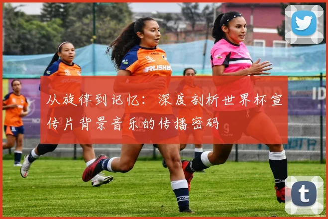 从旋律到记忆：深度剖析世界杯宣传片背景音乐的传播密码