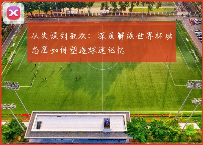 从失误到狂欢：深度解读世界杯动态图如何塑造球迷记忆