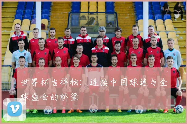 世界杯吉祥物：连接中国球迷与全球盛会的桥梁